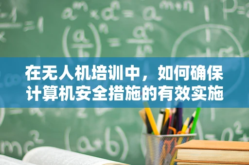 在无人机培训中，如何确保计算机安全措施的有效实施？
