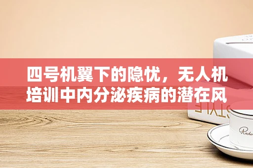 四号机翼下的隐忧，无人机培训中内分泌疾病的潜在风险