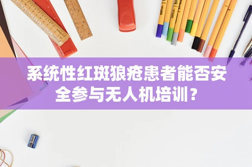 系统性红斑狼疮患者能否安全参与无人机培训？