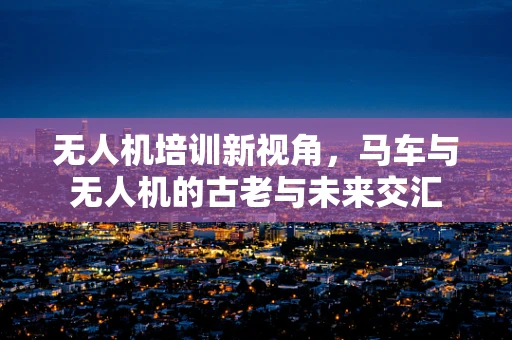无人机培训新视角，马车与无人机的古老与未来交汇