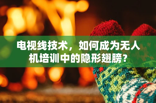 电视线技术，如何成为无人机培训中的隐形翅膀？