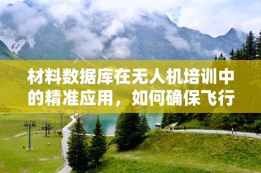 材料数据库在无人机培训中的精准应用，如何确保飞行安全与性能优化？