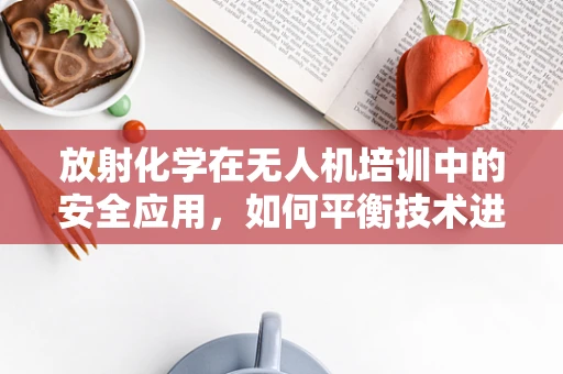 放射化学在无人机培训中的安全应用，如何平衡技术进步与辐射风险？