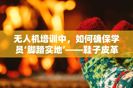 无人机培训中，如何确保学员‘脚踏实地’——鞋子皮革的特殊考量？