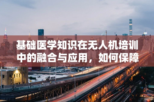 基础医学知识在无人机培训中的融合与应用，如何保障飞行安全？