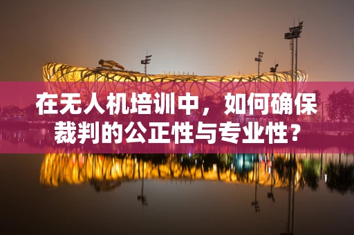 在无人机培训中，如何确保裁判的公正性与专业性？
