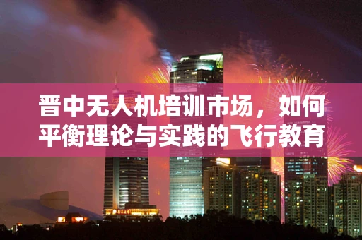 晋中无人机培训市场，如何平衡理论与实践的飞行教育？