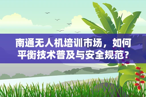 南通无人机培训市场，如何平衡技术普及与安全规范？