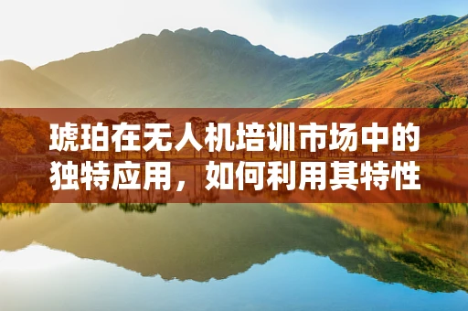 琥珀在无人机培训市场中的独特应用，如何利用其特性提升安全与导航精度？