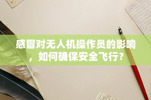感冒对无人机操作员的影响，如何确保安全飞行？