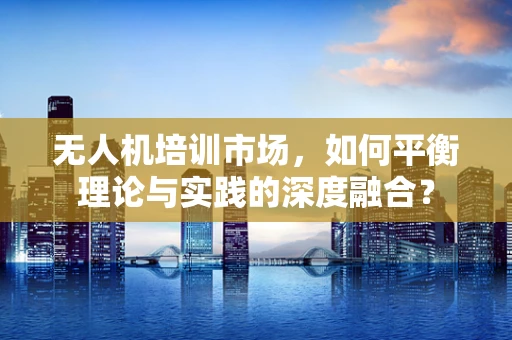 无人机培训市场，如何平衡理论与实践的深度融合？