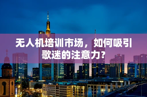无人机培训市场，如何吸引歌迷的注意力？
