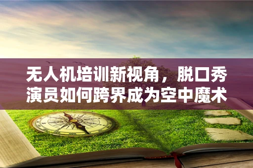 无人机培训新视角，脱口秀演员如何跨界成为空中魔术师？