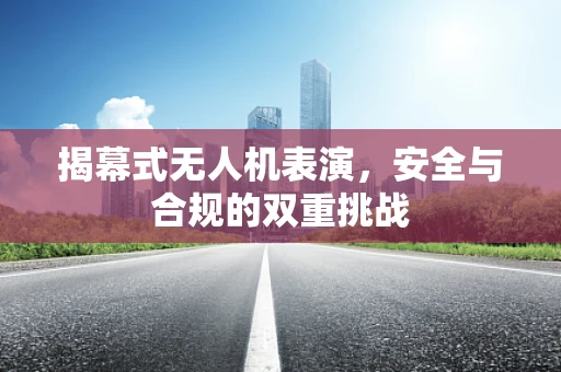 揭幕式无人机表演，安全与合规的双重挑战