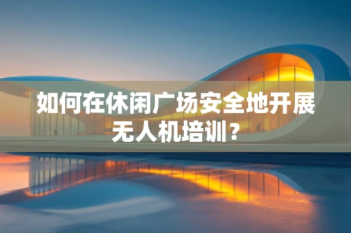如何在休闲广场安全地开展无人机培训？