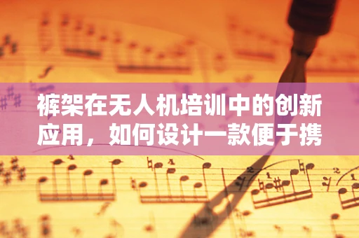 裤架在无人机培训中的创新应用，如何设计一款便于携带的无人机配件收纳裤架？