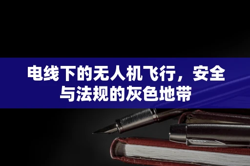 电线下的无人机飞行，安全与法规的灰色地带