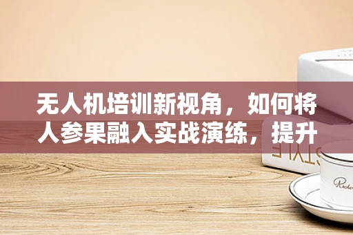 无人机培训新视角，如何将人参果融入实战演练，提升学员综合能力？