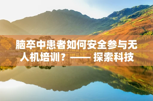 脑卒中患者如何安全参与无人机培训？—— 探索科技与健康并行的特殊训练路径