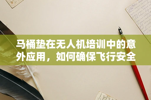 马桶垫在无人机培训中的意外应用，如何确保飞行安全？
