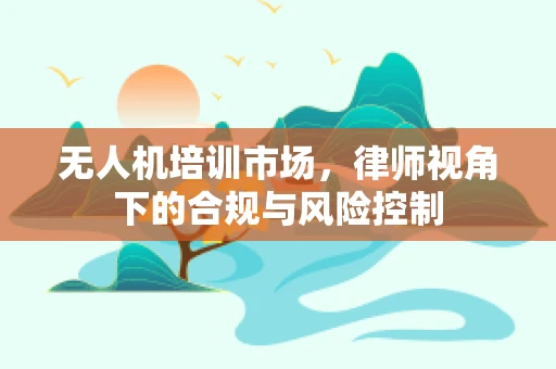 无人机培训市场，律师视角下的合规与风险控制