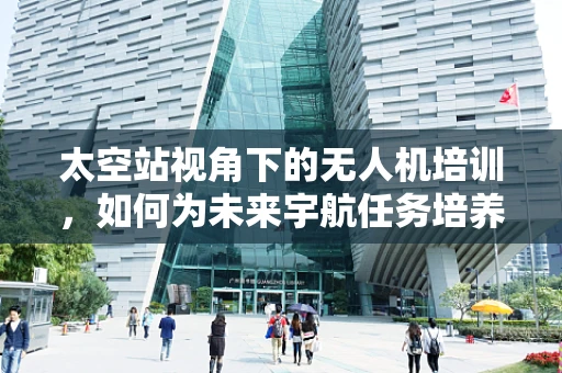 太空站视角下的无人机培训，如何为未来宇航任务培养空中精英？