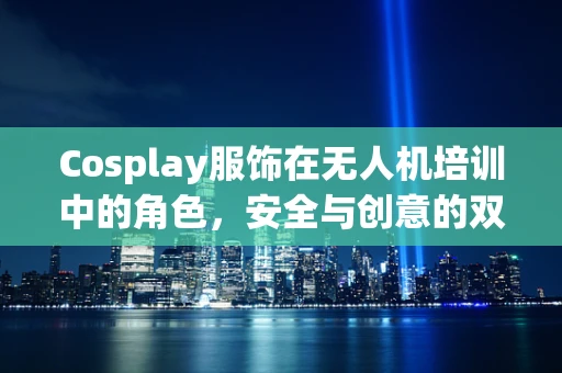 Cosplay服饰在无人机培训中的角色，安全与创意的双重考量