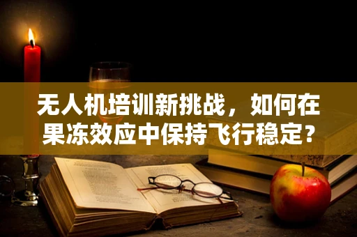 无人机培训新挑战，如何在果冻效应中保持飞行稳定？