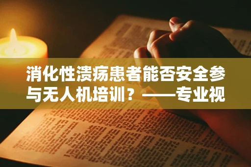 消化性溃疡患者能否安全参与无人机培训？——专业视角下的健康考量
