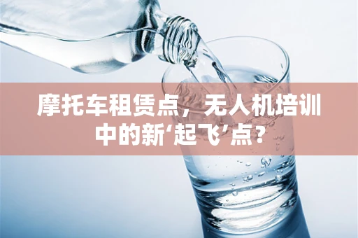 摩托车租赁点，无人机培训中的新‘起飞’点？