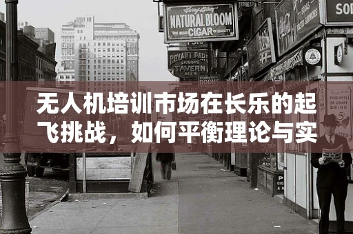 无人机培训市场在长乐的起飞挑战，如何平衡理论与实践的融合？