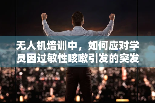 无人机培训中，如何应对学员因过敏性咳嗽引发的突发状况？