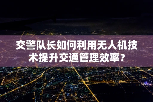 交警队长如何利用无人机技术提升交通管理效率？