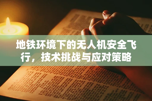 地铁环境下的无人机安全飞行，技术挑战与应对策略
