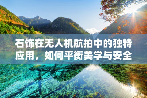 石饰在无人机航拍中的独特应用，如何平衡美学与安全？