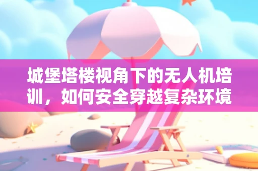 城堡塔楼视角下的无人机培训，如何安全穿越复杂环境？