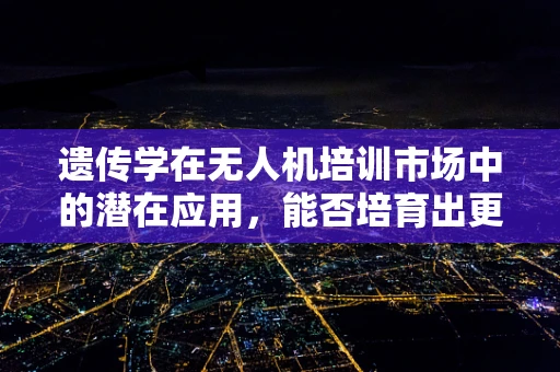 遗传学在无人机培训市场中的潜在应用，能否培育出更智能的无人机？