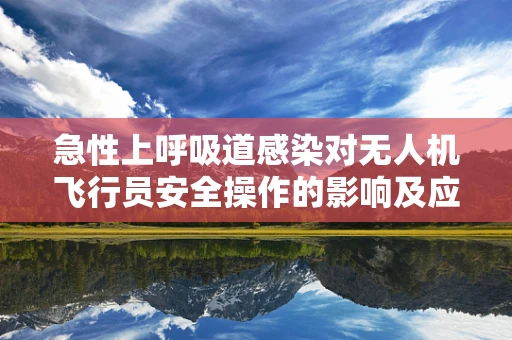 急性上呼吸道感染对无人机飞行员安全操作的影响及应对策略