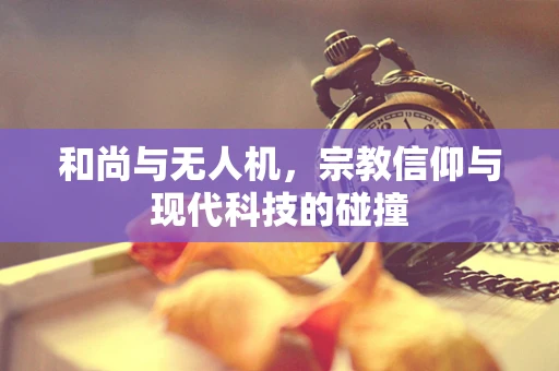 和尚与无人机，宗教信仰与现代科技的碰撞