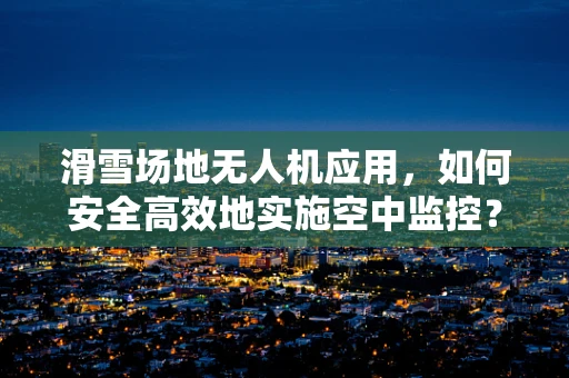 滑雪场地无人机应用，如何安全高效地实施空中监控？