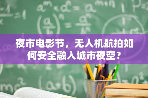 夜市电影节，无人机航拍如何安全融入城市夜空？