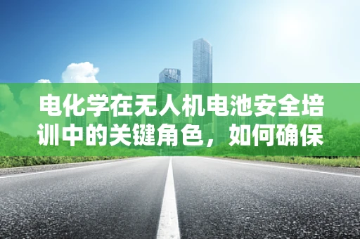 电化学在无人机电池安全培训中的关键角色，如何确保飞行无忧？