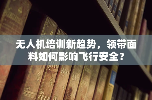 无人机培训新趋势，领带面料如何影响飞行安全？