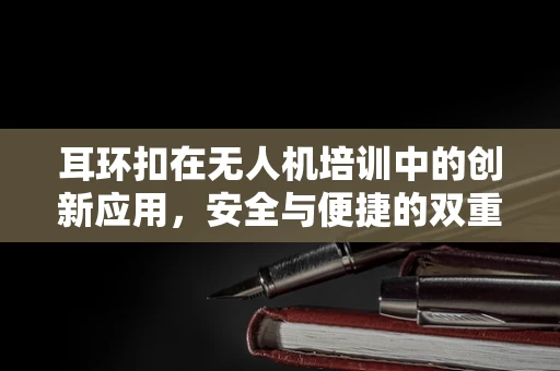 耳环扣在无人机培训中的创新应用，安全与便捷的双重考量