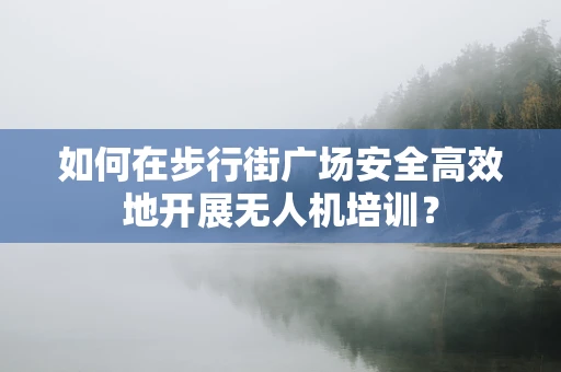 如何在步行街广场安全高效地开展无人机培训？