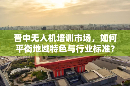 晋中无人机培训市场，如何平衡地域特色与行业标准？
