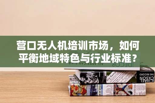 营口无人机培训市场，如何平衡地域特色与行业标准？