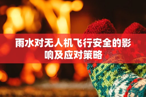 雨水对无人机飞行安全的影响及应对策略