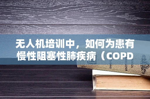 无人机培训中，如何为患有慢性阻塞性肺疾病（COPD）的学员调整训练计划？