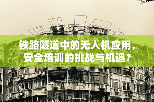 铁路隧道中的无人机应用，安全培训的挑战与机遇？